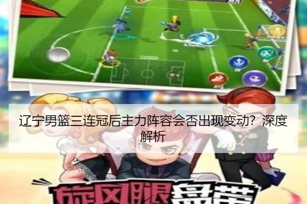 辽宁男篮三连冠后主力阵容会否出现变动？深度解析