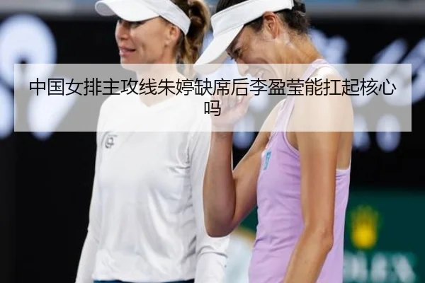 中国女排主攻线朱婷缺席后李盈莹能扛起核心吗